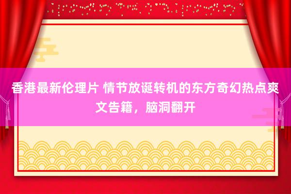 香港最新伦理片 情节放诞转机的东方奇幻热点爽文告籍，脑洞翻开