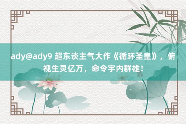 ady@ady9 超东谈主气大作《循环圣皇》，俯视生灵亿万，命令宇内群雄！