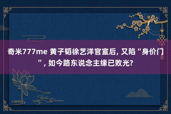 奇米777me 黄子韬徐艺洋官宣后, 又陷“身价门”, 如今路东说念主缘已败光?