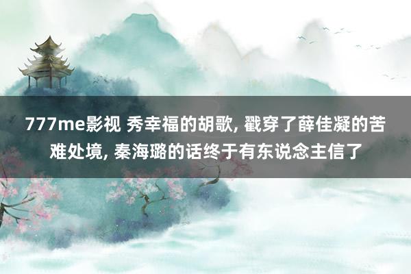 777me影视 秀幸福的胡歌, 戳穿了薛佳凝的苦难处境, 秦海璐的话终于有东说念主信了