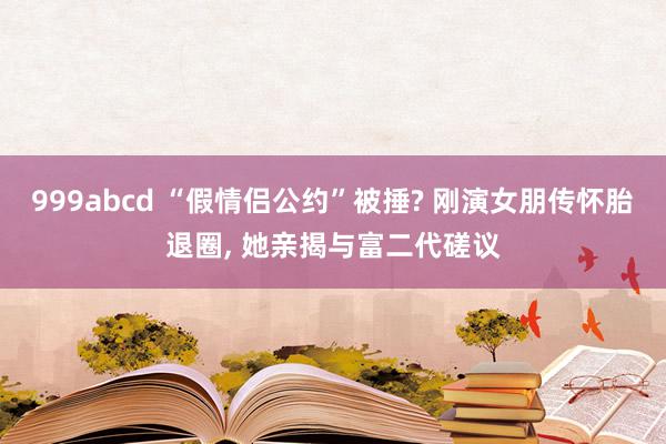 999abcd “假情侣公约”被捶? 刚演女朋传怀胎退圈, 她亲揭与富二代磋议