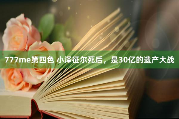 777me第四色 小泽征尔死后，是30亿的遗产大战