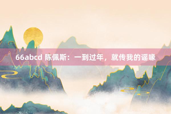 66abcd 陈佩斯：一到过年，就传我的谣喙