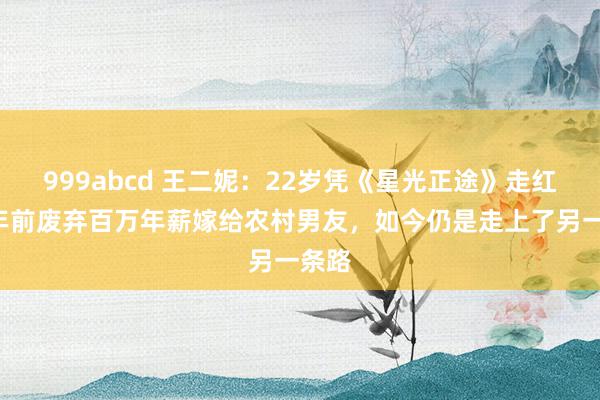 999abcd 王二妮：22岁凭《星光正途》走红，9年前废弃百万年薪嫁给农村男友，如今仍是走上了另一条路