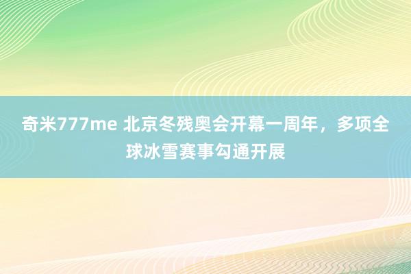 奇米777me 北京冬残奥会开幕一周年，多项全球冰雪赛事勾通开展