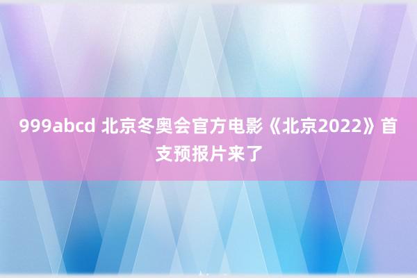 999abcd 北京冬奥会官方电影《北京2022》首支预报片来了