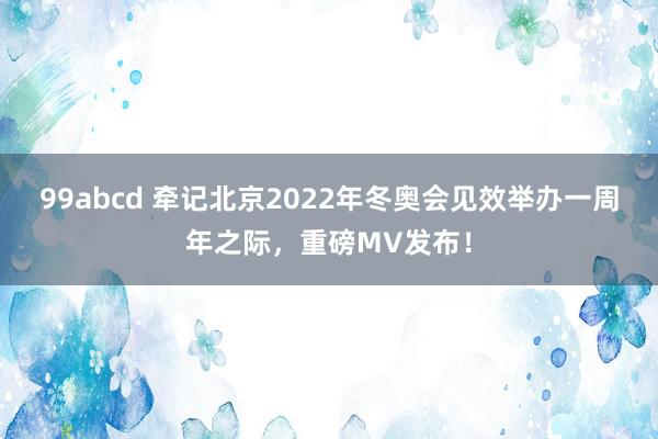 99abcd 牵记北京2022年冬奥会见效举办一周年之际，重磅MV发布！