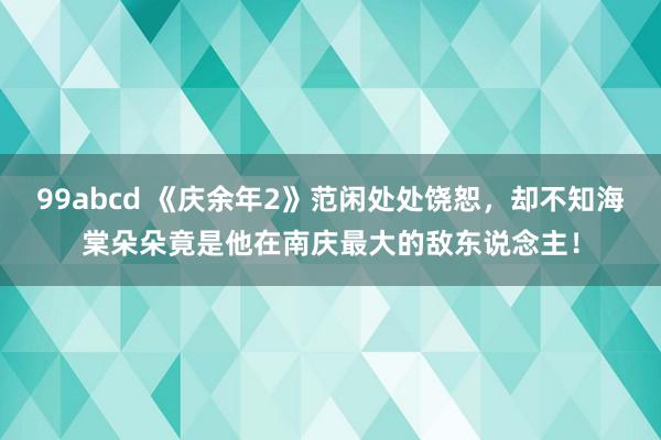 99abcd 《庆余年2》范闲处处饶恕，却不知海棠朵朵竟是他在南庆最大的敌东说念主！