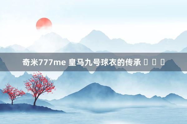 奇米777me 皇马九号球衣的传承 ​​​