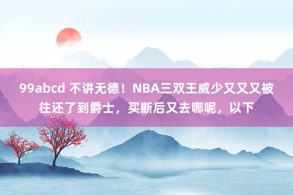 99abcd 不讲无德！NBA三双王威少又又又被往还了到爵士，买断后又去哪呢，以下