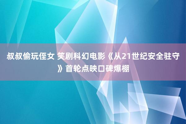 叔叔偷玩侄女 笑剧科幻电影《从21世纪安全驻守》首轮点映口碑爆棚