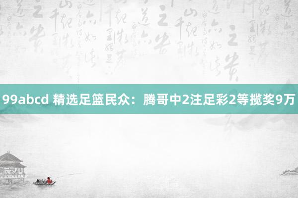 99abcd 精选足篮民众：腾哥中2注足彩2等揽奖9万