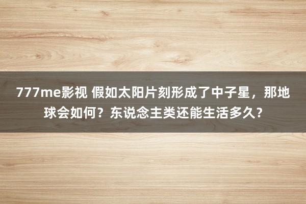 777me影视 假如太阳片刻形成了中子星，那地球会如何？东说念主类还能生活多久？