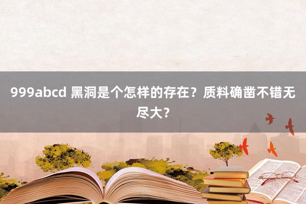 999abcd 黑洞是个怎样的存在？质料确凿不错无尽大？