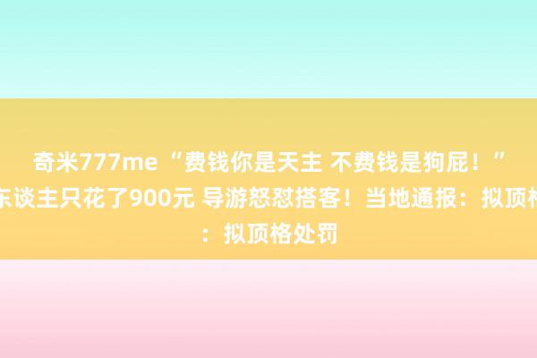 奇米777me “费钱你是天主 不费钱是狗屁！”一车东谈主只花了900元 导游怒怼搭客！当地通报：拟顶格处罚