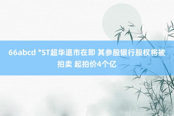 66abcd *ST超华退市在即 其参股银行股权将被拍卖 起拍价4个亿