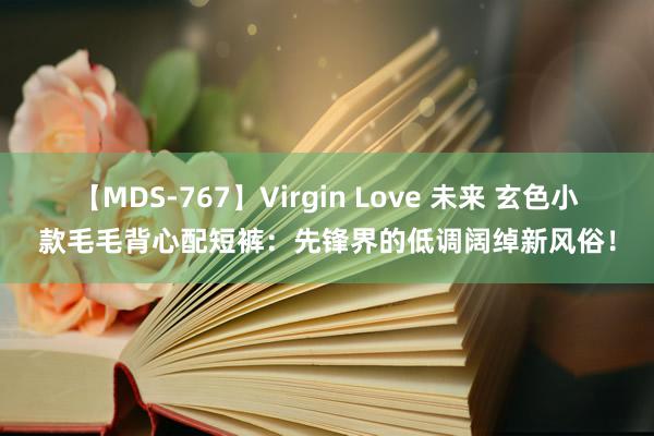 【MDS-767】Virgin Love 未来 玄色小款毛毛背心配短裤：先锋界的低调阔绰新风俗！