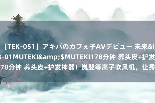 【TEK-051】アキバのカフぇ子AVデビュー 未来</a>2013-08-01MUTEKI&$MUTEKI178分钟 养头皮+护发神器！岚斐等离子吹风机，让秀发抖擞重生！