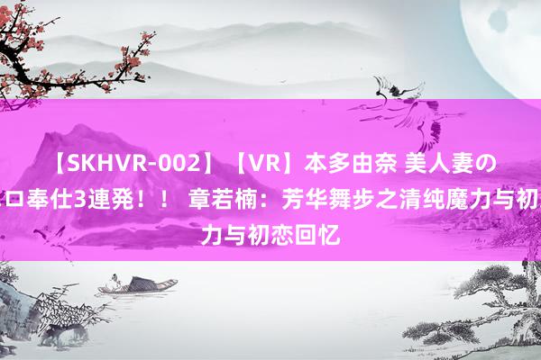 【SKHVR-002】【VR】本多由奈 美人妻の肉体エロ奉仕3連発！！ 章若楠：芳华舞步之清纯魔力与初恋回忆