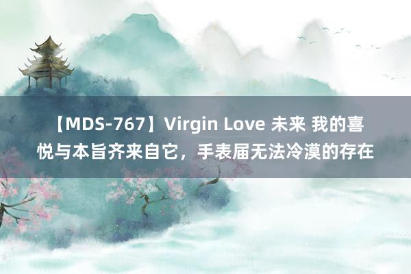 【MDS-767】Virgin Love 未来 我的喜悦与本旨齐来自它，手表届无法冷漠的存在