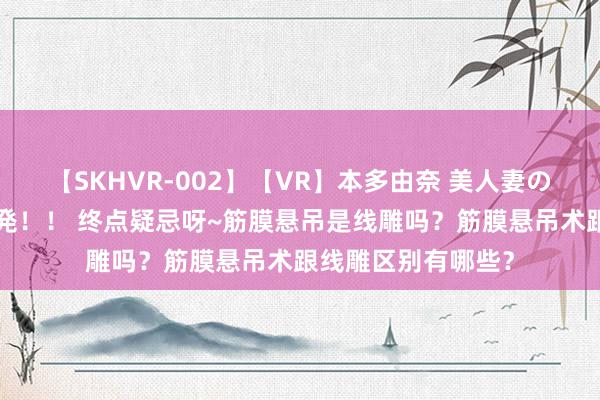 【SKHVR-002】【VR】本多由奈 美人妻の肉体エロ奉仕3連発！！ 终点疑忌呀~筋膜悬吊是线雕吗？筋膜悬吊术跟线雕区别有哪些？