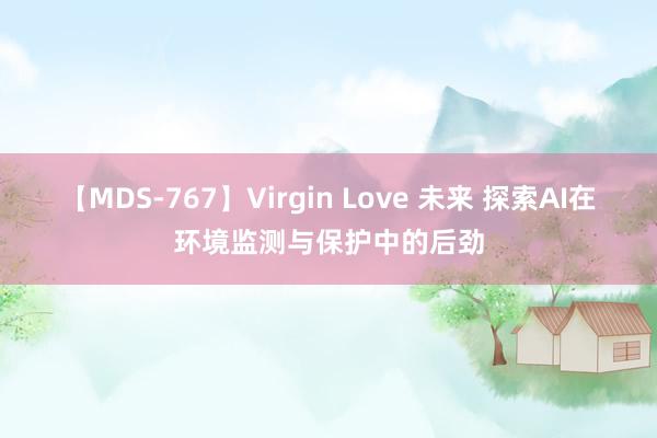 【MDS-767】Virgin Love 未来 探索AI在环境监测与保护中的后劲