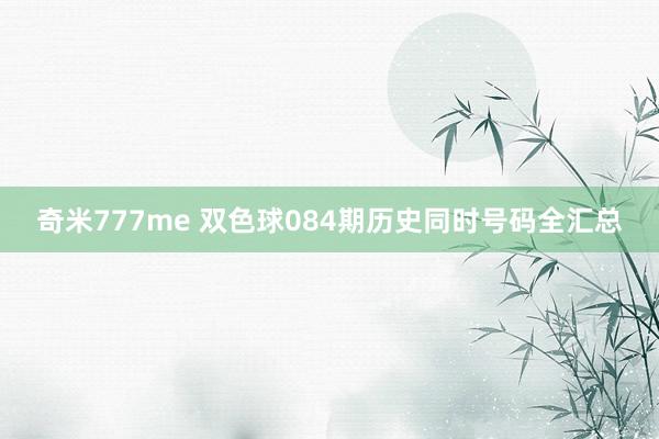 奇米777me 双色球084期历史同时号码全汇总