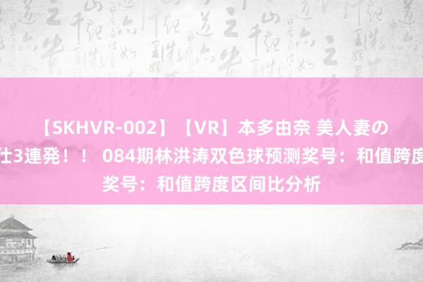 【SKHVR-002】【VR】本多由奈 美人妻の肉体エロ奉仕3連発！！ 084期林洪涛双色球预测奖号：和值跨度区间比分析