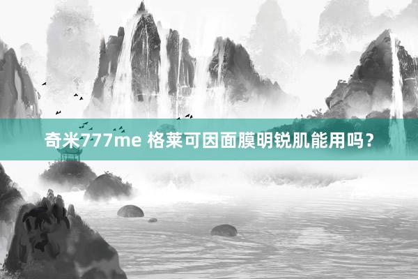 奇米777me 格莱可因面膜明锐肌能用吗？