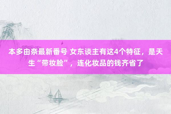 本多由奈最新番号 女东谈主有这4个特征，是天生“带妆脸”，连化妆品的钱齐省了