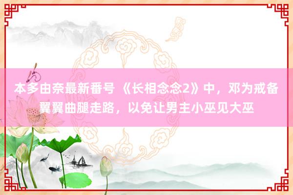 本多由奈最新番号 《长相念念2》中，邓为戒备翼翼曲腿走路，以免让男主小巫见大巫