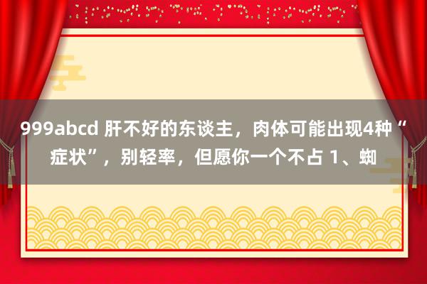 999abcd 肝不好的东谈主，肉体可能出现4种“症状”，别轻率，但愿你一个不占 1、蜘