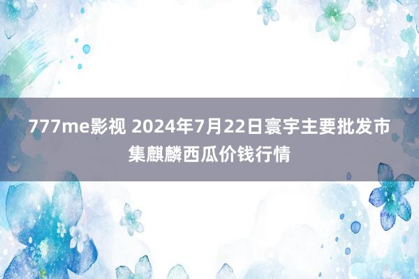 777me影视 2024年7月22日寰宇主要批发市集麒麟西瓜价钱行情