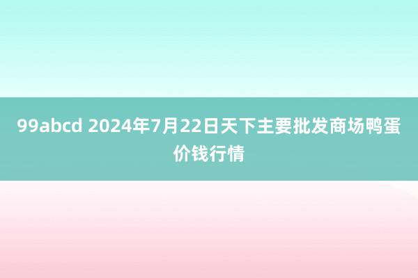 99abcd 2024年7月22日天下主要批发商场鸭蛋价钱行情