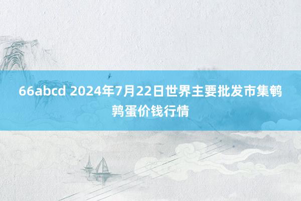 66abcd 2024年7月22日世界主要批发市集鹌鹑蛋价钱行情