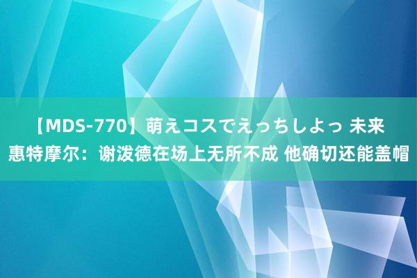 【MDS-770】萌えコスでえっちしよっ 未来 惠特摩尔：谢泼德在场上无所不成 他确切还能盖帽