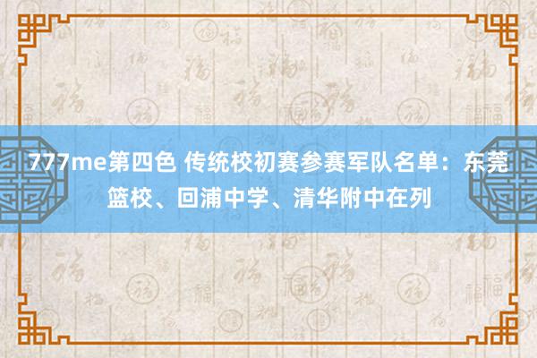 777me第四色 传统校初赛参赛军队名单：东莞篮校、回浦中学、清华附中在列