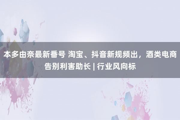 本多由奈最新番号 淘宝、抖音新规频出，酒类电商告别利害助长 | 行业风向标