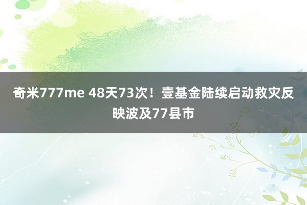 奇米777me 48天73次！壹基金陆续启动救灾反映波及77县市