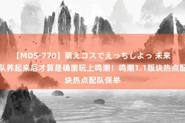 【MDS-770】萌えコスでえっちしよっ 未来 这些军队养起来后才算是确凿玩上鸣潮！鸣潮1.1版块热点配队保举