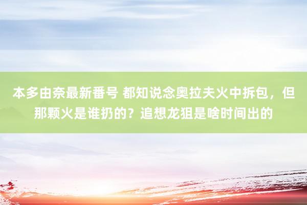 本多由奈最新番号 都知说念奥拉夫火中拆包，但那颗火是谁扔的？追想龙狙是啥时间出的