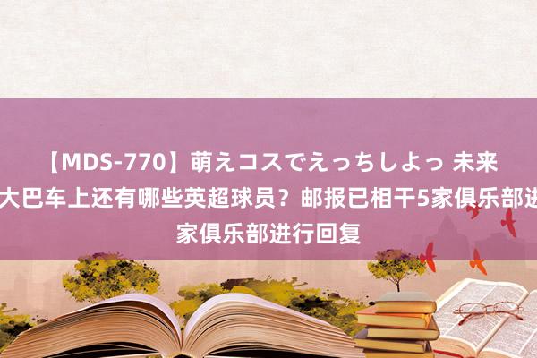 【MDS-770】萌えコスでえっちしよっ 未来 阿根廷大巴车上还有哪些英超球员？邮报已相干5家俱乐部进行回复