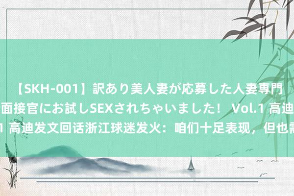 【SKH-001】訳あり美人妻が応募した人妻専門ハメ撮り秘密倶楽部で面接官にお試しSEXされちゃいました！ Vol.1 高迪发文回话浙江球迷发火：咱们十足表现，但也需要你们鉴定复古