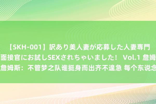 【SKH-001】訳あり美人妻が応募した人妻専門ハメ撮り秘密倶楽部で面接官にお試しSEXされちゃいました！ Vol.1 詹姆斯：不管梦之队谁挺身而出齐不遑急 每个东说念主齐会有他的手艺