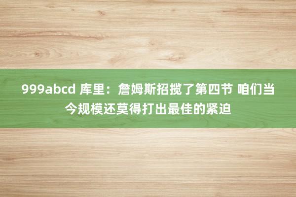 999abcd 库里：詹姆斯招揽了第四节 咱们当今规模还莫得打出最佳的紧迫