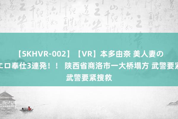 【SKHVR-002】【VR】本多由奈 美人妻の肉体エロ奉仕3連発！！ 陕西省商洛市一大桥塌方 武警要紧搜救