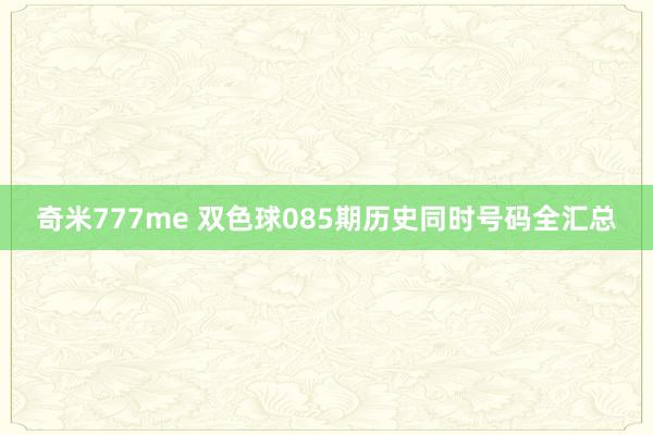 奇米777me 双色球085期历史同时号码全汇总