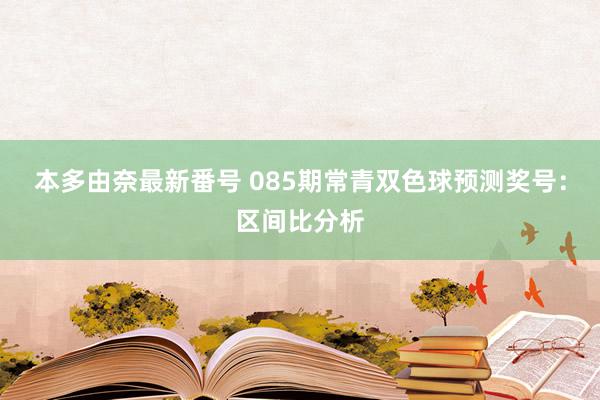 本多由奈最新番号 085期常青双色球预测奖号：区间比分析