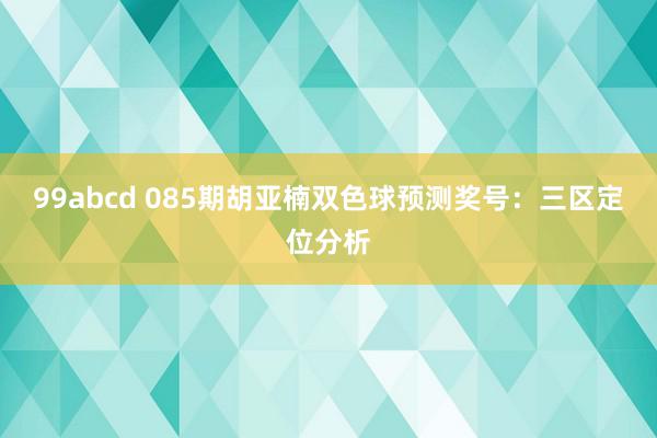 99abcd 085期胡亚楠双色球预测奖号：三区定位分析