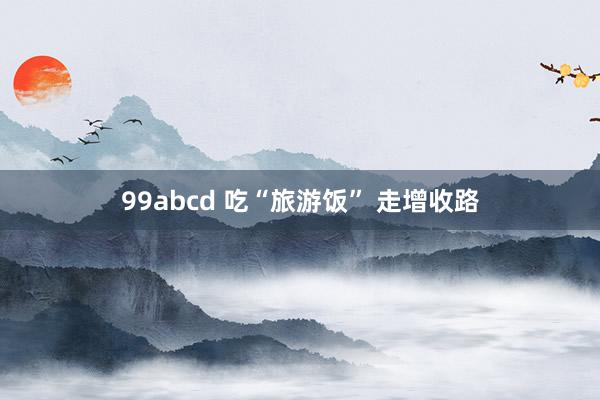 99abcd 吃“旅游饭” 走增收路